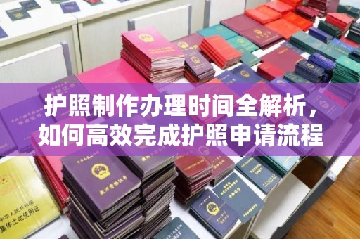 泰兴护照制作办理时间全解析，如何高效完成护照申请流程